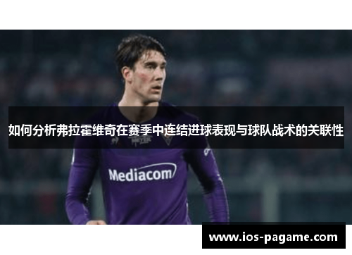如何分析弗拉霍维奇在赛季中连结进球表现与球队战术的关联性 如何分析弗拉霍维奇在赛季中连结进球表现与球队战术的关联性