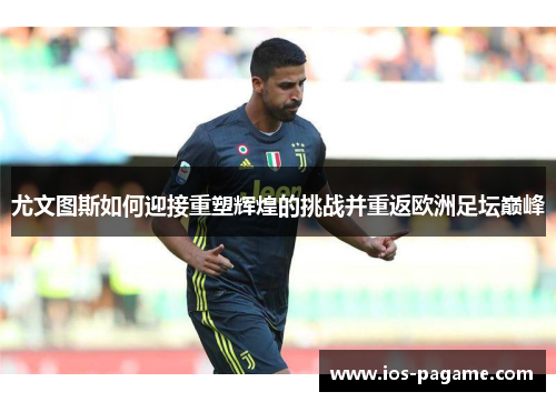 尤文图斯如何迎接重塑辉煌的挑战并重返欧洲足坛巅峰