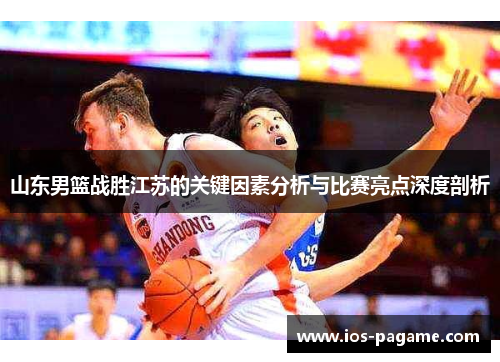 山东男篮战胜江苏的关键因素分析与比赛亮点深度剖析 山东男篮战胜江苏的关键因素分析与比赛亮点深度剖析