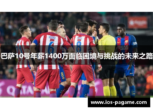 巴萨10号年薪1400万面临困境与挑战的未来之路 巴萨10号年薪1400万面临困境与挑战的未来之路