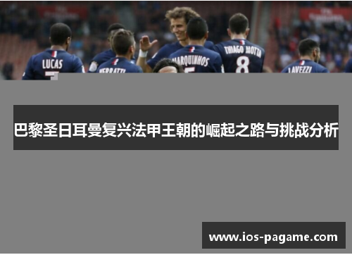 巴黎圣日耳曼复兴法甲王朝的崛起之路与挑战分析 巴黎圣日耳曼复兴法甲王朝的崛起之路与挑战分析