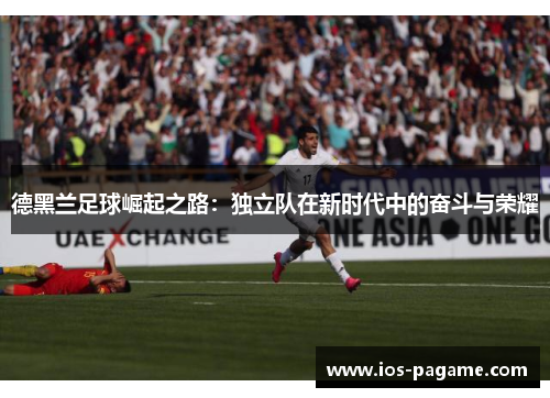德黑兰足球崛起之路：独立队在新时代中的奋斗与荣耀