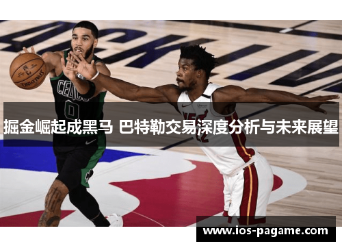 掘金崛起成黑马 巴特勒交易深度分析与未来展望