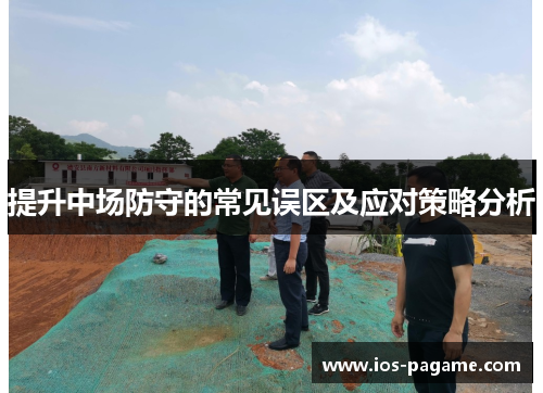 提升中场防守的常见误区及应对策略分析 提升中场防守的常见误区及应对策略分析