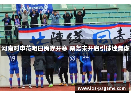 河南对申花明日傍晚开赛 票务未开启引球迷焦虑 河南对申花明日傍晚开赛 票务未开启引球迷焦虑