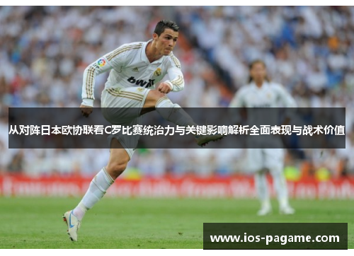 从对阵日本欧协联看C罗比赛统治力与关键影响解析全面表现与战术价值