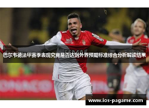 巴尔韦德法甲赛季表现究竟是否达到外界预期标准综合分析解读结果 巴尔韦德法甲赛季表现究竟是否达到外界预期标准综合分析解读结果