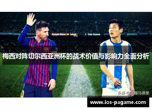 梅西对阵切尔西亚洲杯的战术价值与影响力全面分析