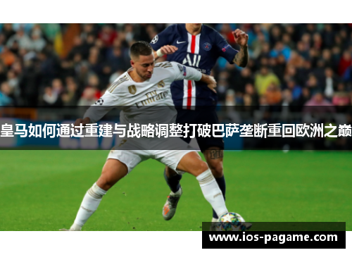 皇马如何通过重建与战略调整打破巴萨垄断重回欧洲之巅