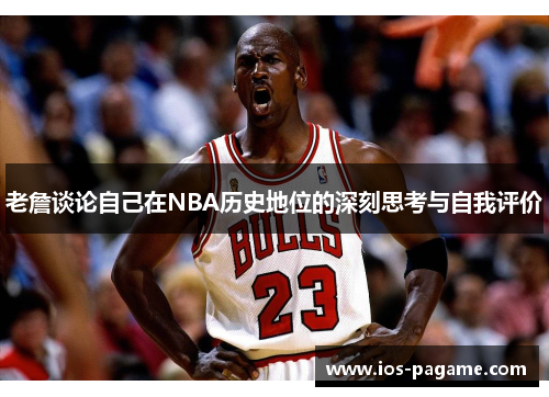 老詹谈论自己在NBA历史地位的深刻思考与自我评价