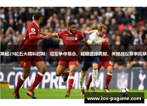 英超29轮五大精彩时刻：冠军争夺悬念、超级进球震撼、关键战役赛事风暴