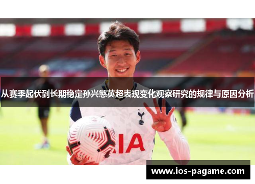 从赛季起伏到长期稳定孙兴慜英超表现变化观察研究的规律与原因分析