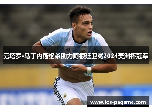 劳塔罗·马丁内斯绝杀助力阿根廷卫冕2024美洲杯冠军 劳塔罗·马丁内斯绝杀助力阿根廷卫冕2024美洲杯冠军