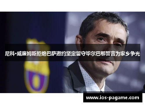 尼科·威廉姆斯拒绝巴萨邀约坚定留守毕尔巴鄂誓言为家乡争光 尼科·威廉姆斯拒绝巴萨邀约坚定留守毕尔巴鄂誓言为家乡争光