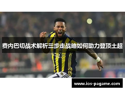 费内巴切战术解析三步走战略如何助力登顶土超