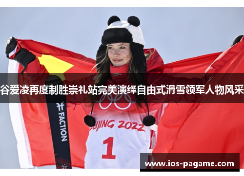 谷爱凌再度制胜崇礼站完美演绎自由式滑雪领军人物风采
