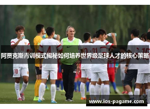 阿贾克斯青训模式揭秘如何培养世界级足球人才的核心策略