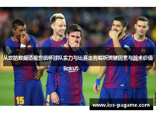 从攻防数据透视世俱杯球队实力与比赛走势解析关键因素与战术价值 从攻防数据透视世俱杯球队实力与比赛走势解析关键因素与战术价值