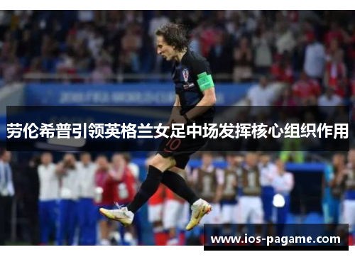 劳伦希普引领英格兰女足中场发挥核心组织作用 劳伦希普引领英格兰女足中场发挥核心组织作用